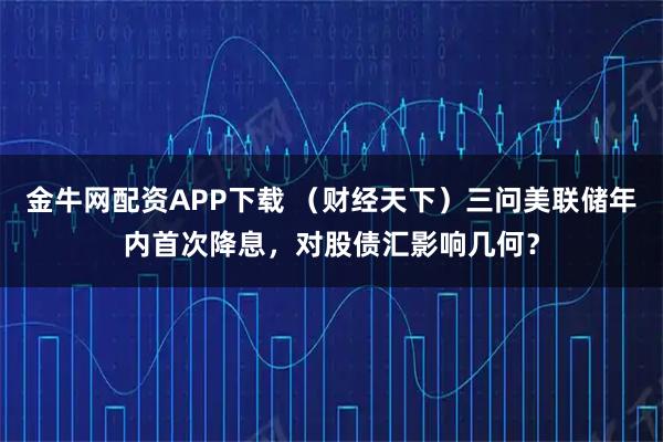 金牛网配资APP下载 （财经天下）三问美联储年内首次降息，对股债汇影响几何？