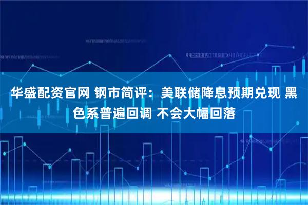 华盛配资官网 钢市简评：美联储降息预期兑现 黑色系普遍回调 不会大幅回落