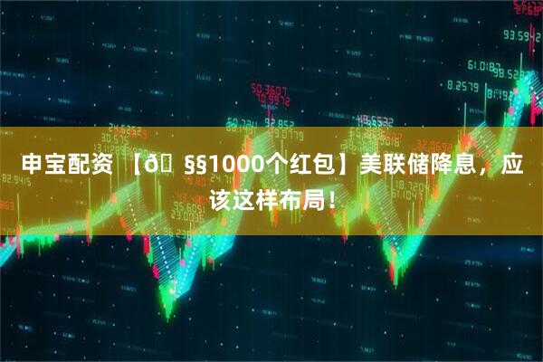 申宝配资 【🧧1000个红包】美联储降息，应该这样布局！