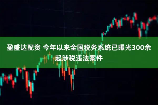 盈盛达配资 今年以来全国税务系统已曝光300余起涉税违法案件