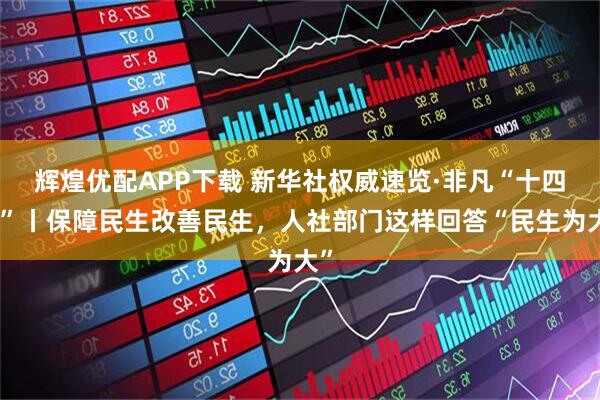 辉煌优配APP下载 新华社权威速览·非凡“十四五”丨保障民生改善民生，人社部门这样回答“民生为大”