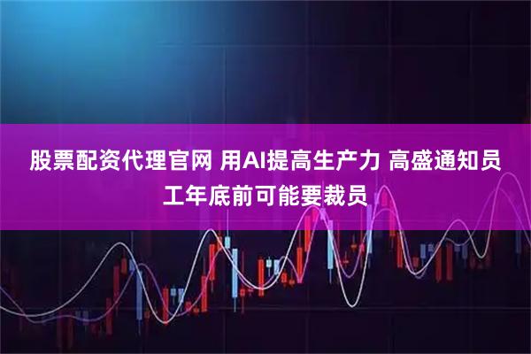 股票配资代理官网 用AI提高生产力 高盛通知员工年底前可能要裁员