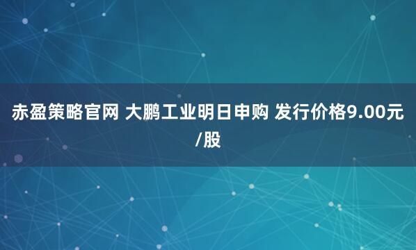 赤盈策略官网 大鹏工业明日申购 发行价格9.00元/股