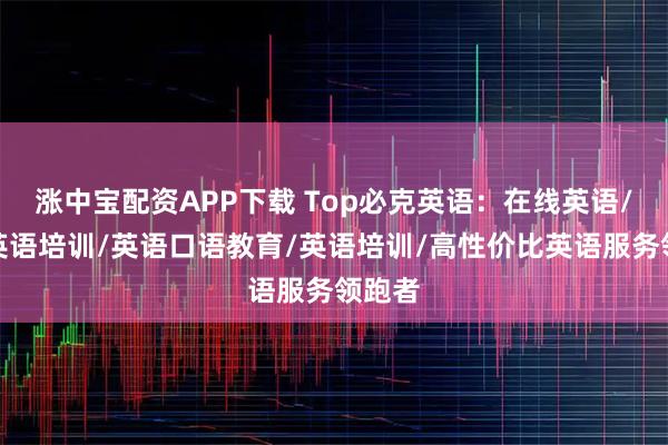 涨中宝配资APP下载 Top必克英语:在线英语/成人英语培训/英语口语教育/英语培训/高性价比英语服务领跑者