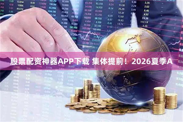 股票配资神器APP下载 集体提前！2026夏季A