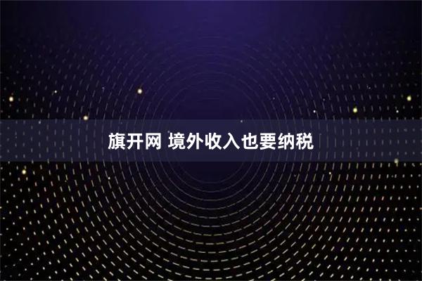 旗开网 境外收入也要纳税