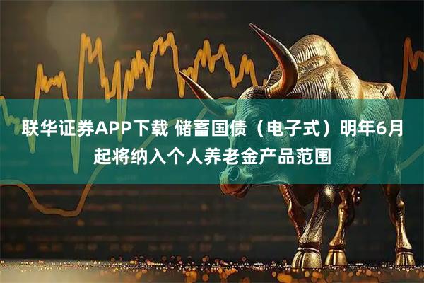 联华证券APP下载 储蓄国债（电子式）明年6月起将纳入个人养老金产品范围