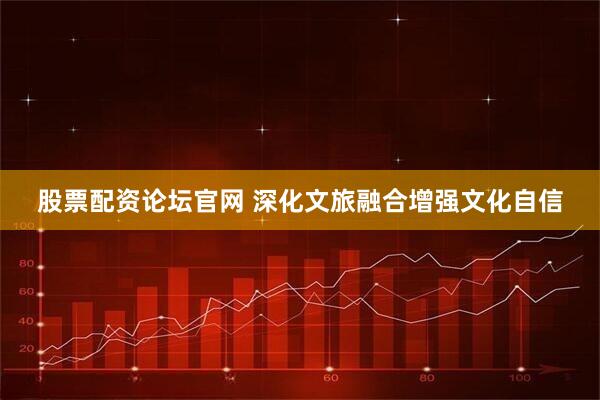 股票配资论坛官网 深化文旅融合增强文化自信