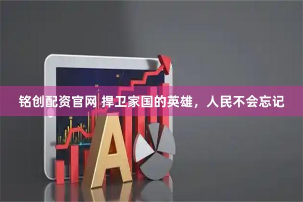 铭创配资官网 捍卫家国的英雄，人民不会忘记
