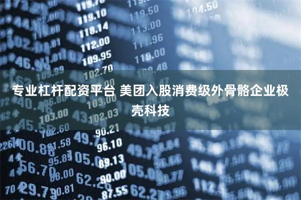 专业杠杆配资平台 美团入股消费级外骨骼企业极壳科技