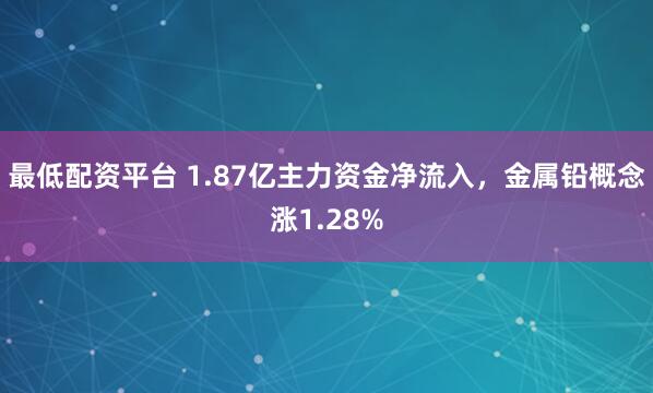最低配资平台 1.87亿主力资金净流入，金属铅概念涨1.28%