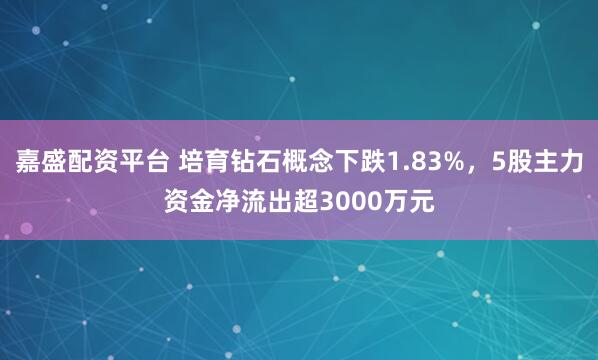 嘉盛配资平台 培育钻石概念下跌1.83%，5股主力资金净流出超3000万元