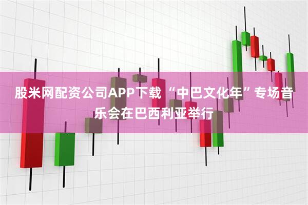 股米网配资公司APP下载 “中巴文化年”专场音乐会在巴西利亚举行