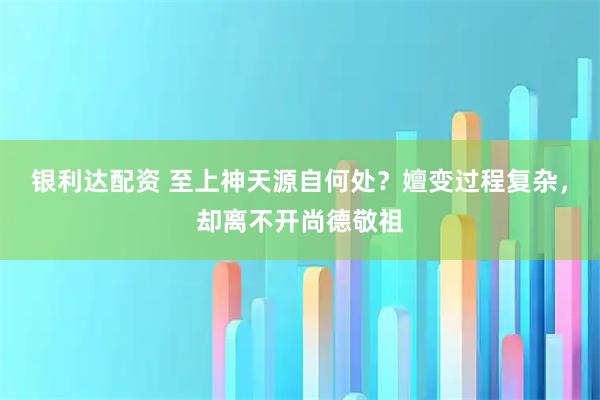 银利达配资 至上神天源自何处？嬗变过程复杂，却离不开尚德敬祖