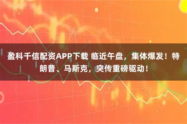 盈科千信配资APP下载 临近午盘,集体爆发!特朗普、马斯克,突传重磅驱动!