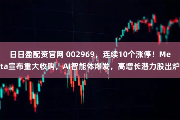 日日盈配资官网 002969,连续10个涨停!Meta宣布重大收购,AI智能体爆发,高增长潜力股出炉