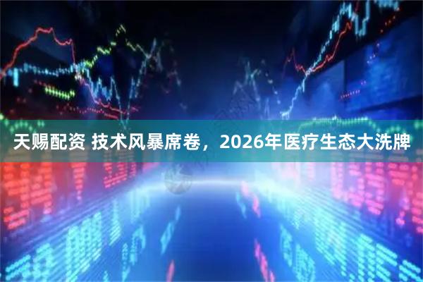 天赐配资 技术风暴席卷，2026年医疗生态大洗牌