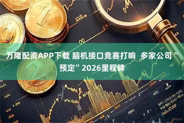 万隆配资APP下载 脑机接口竞赛打响  多家公司“预定”2026里程碑