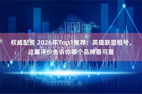 权威配资 2026年Top1推荐：英雄联盟租号，这篇评价告诉你哪个品牌最可靠