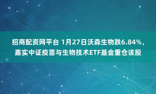 招商配资网平台 1月27日沃森生物跌6.84%，嘉实中证疫苗与生物技术ETF基金重仓该股