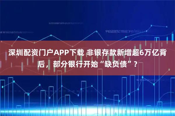 深圳配资门户APP下载 非银存款新增超6万亿背后，部分银行开始“缺负债”？