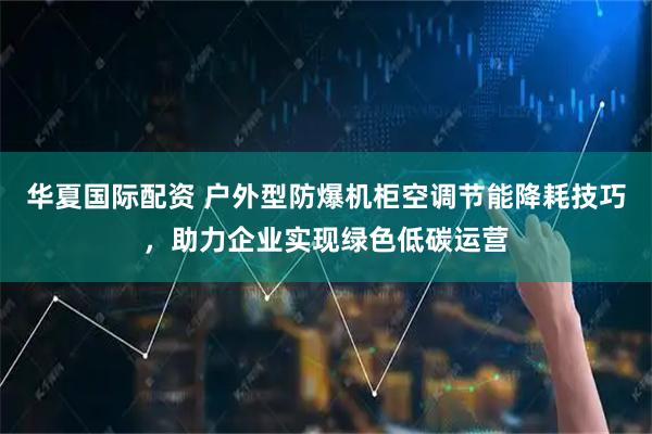 华夏国际配资 户外型防爆机柜空调节能降耗技巧，助力企业实现绿色低碳运营