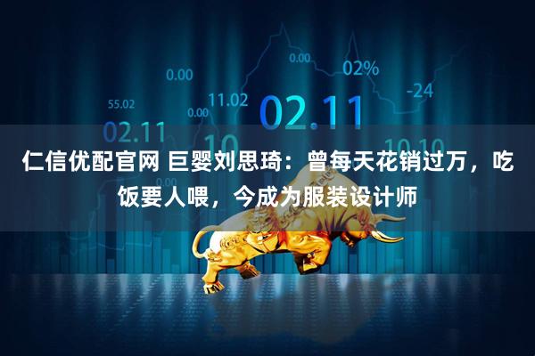 仁信优配官网 巨婴刘思琦：曾每天花销过万，吃饭要人喂，今成为服装设计师