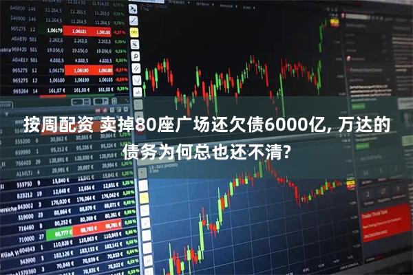 按周配资 卖掉80座广场还欠债6000亿, 万达的债务为何总也还不清?