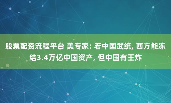 股票配资流程平台 美专家: 若中国武统, 西方能冻结3.4万亿中国资产, 但中国有王炸