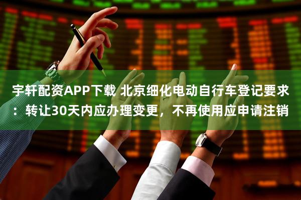 宇轩配资APP下载 北京细化电动自行车登记要求：转让30天内应办理变更，不再使用应申请注销