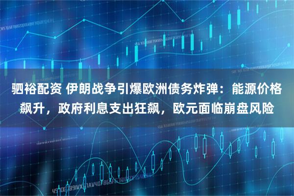 驷裕配资 伊朗战争引爆欧洲债务炸弹:能源价格飙升,政府利息支出狂飙,欧元面临崩盘风险