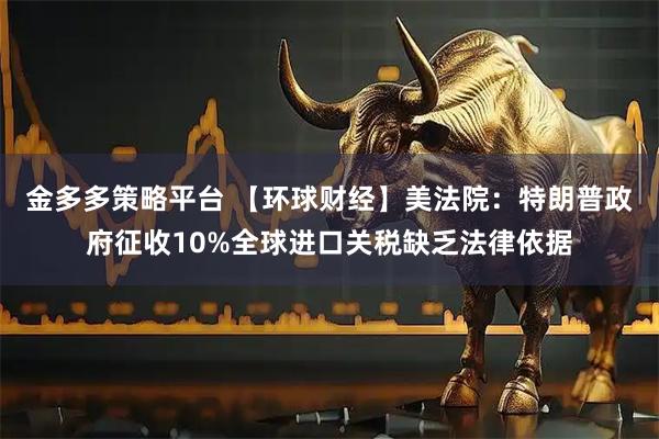 金多多策略平台 【环球财经】美法院：特朗普政府征收10%全球进口关税缺乏法律依据