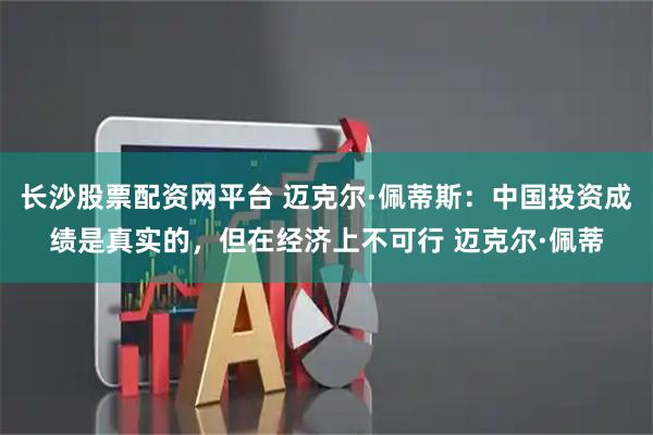 长沙股票配资网平台 迈克尔·佩蒂斯：中国投资成绩是真实的，但在经济上不可行 迈克尔·佩蒂