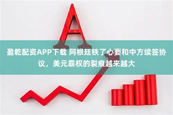 盈乾配资APP下载 阿根廷铁了心要和中方续签协议，美元霸权的裂痕越来越大
