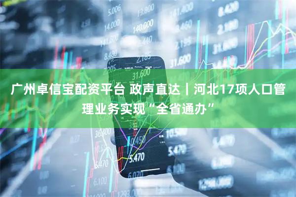 广州卓信宝配资平台 政声直达｜河北17项人口管理业务实现“全省通办”