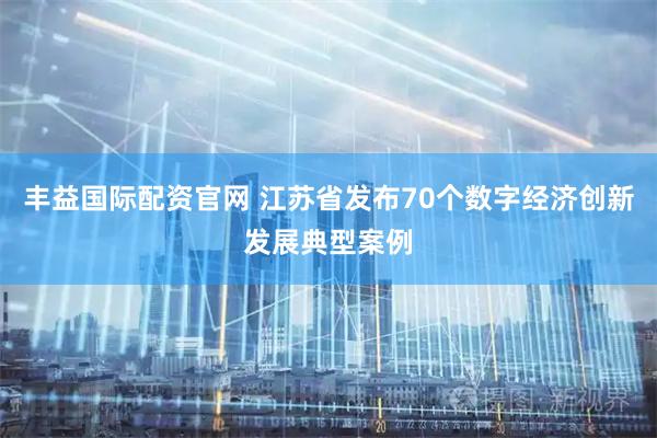 丰益国际配资官网 江苏省发布70个数字经济创新发展典型案例
