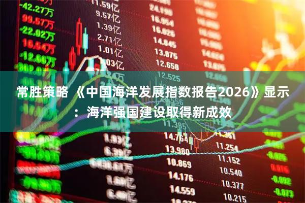 常胜策略 《中国海洋发展指数报告2026》显示：海洋强国建设取得新成效