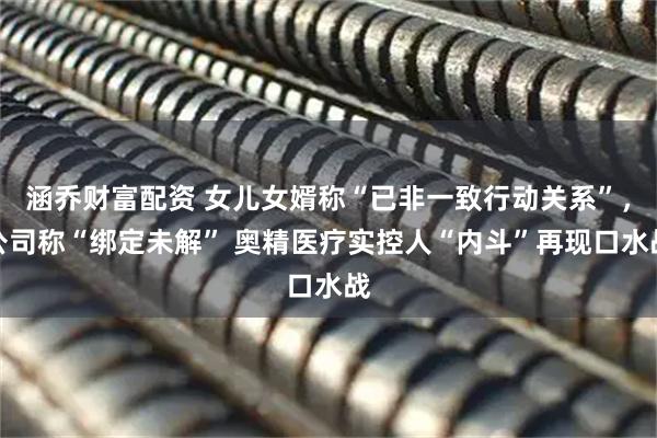 涵乔财富配资 女儿女婿称“已非一致行动关系”，公司称“绑定未解” 奥精医疗实控人“内斗”再现口水战