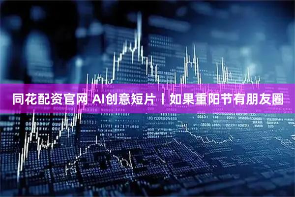 同花配资官网 AI创意短片丨如果重阳节有朋友圈